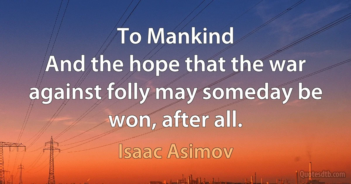 To Mankind
And the hope that the war against folly may someday be won, after all. (Isaac Asimov)