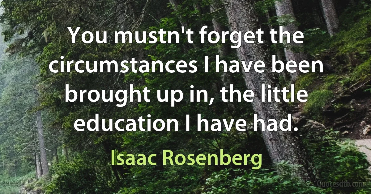 You mustn't forget the circumstances I have been brought up in, the little education I have had. (Isaac Rosenberg)