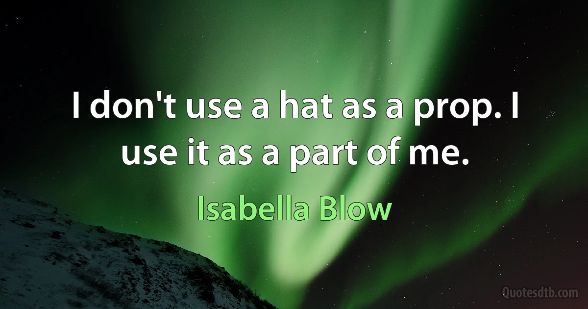 I don't use a hat as a prop. I use it as a part of me. (Isabella Blow)