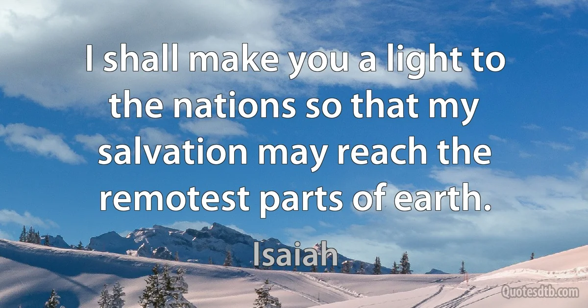 I shall make you a light to the nations so that my salvation may reach the remotest parts of earth. (Isaiah)