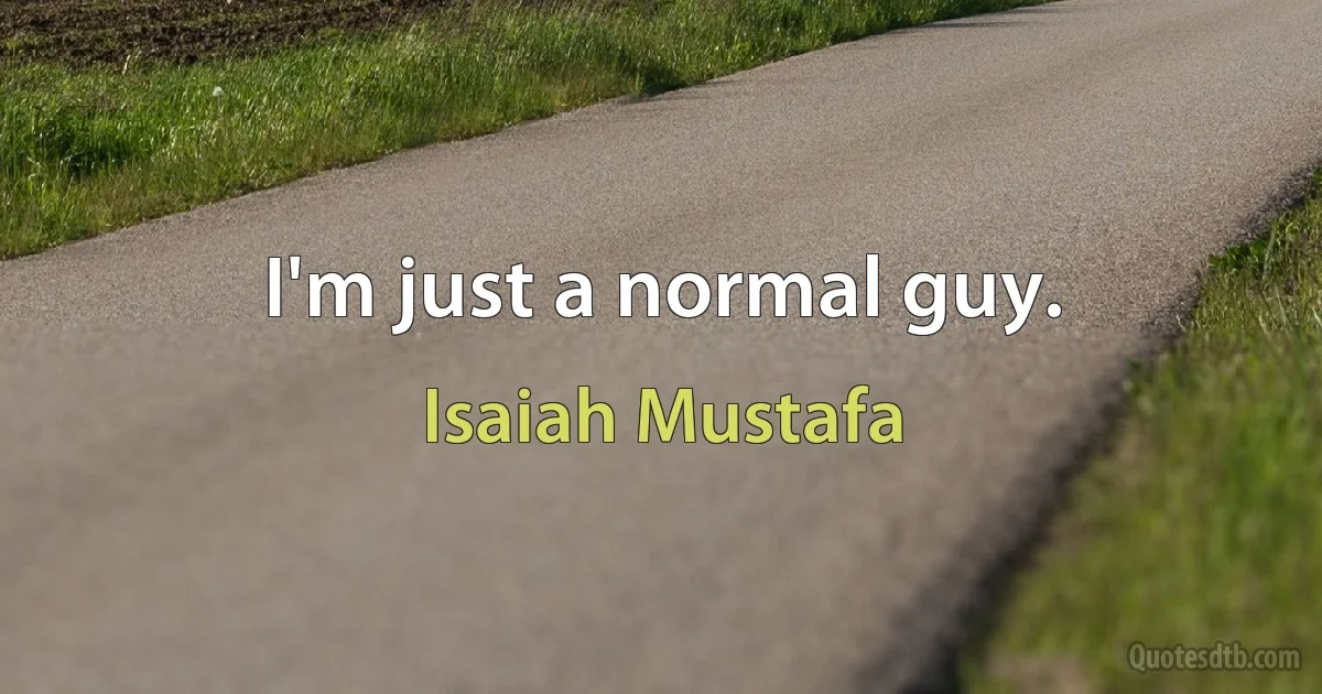 I'm just a normal guy. (Isaiah Mustafa)