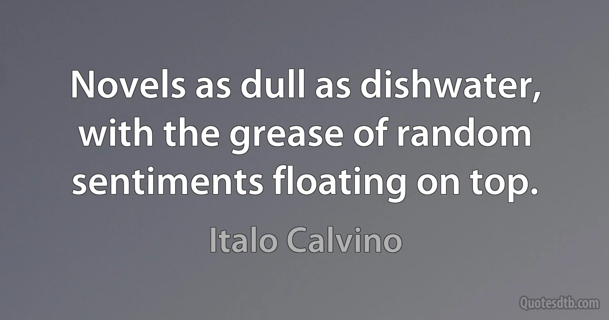 Novels as dull as dishwater, with the grease of random sentiments floating on top. (Italo Calvino)