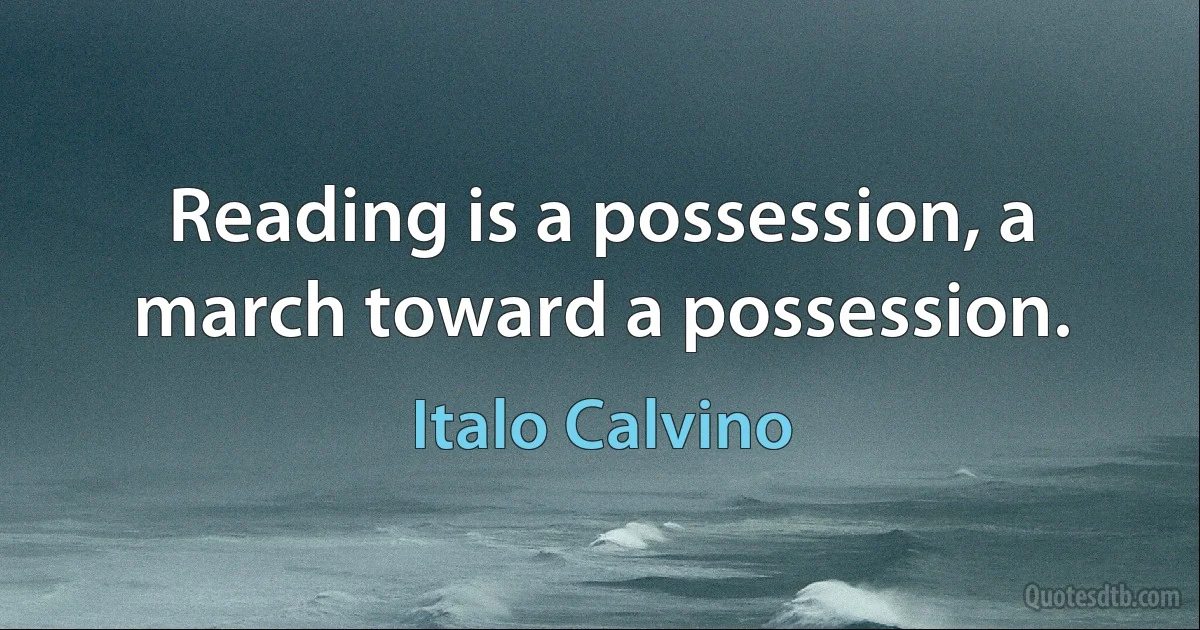 Reading is a possession, a march toward a possession. (Italo Calvino)