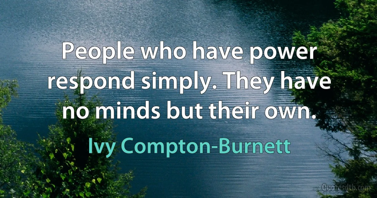 People who have power respond simply. They have no minds but their own. (Ivy Compton-Burnett)