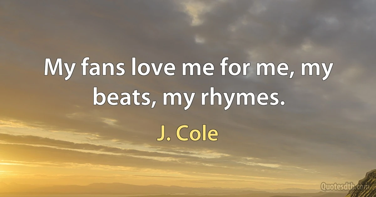 My fans love me for me, my beats, my rhymes. (J. Cole)