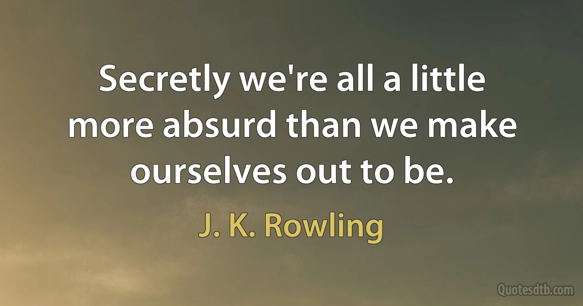 Secretly we're all a little more absurd than we make ourselves out to be. (J. K. Rowling)