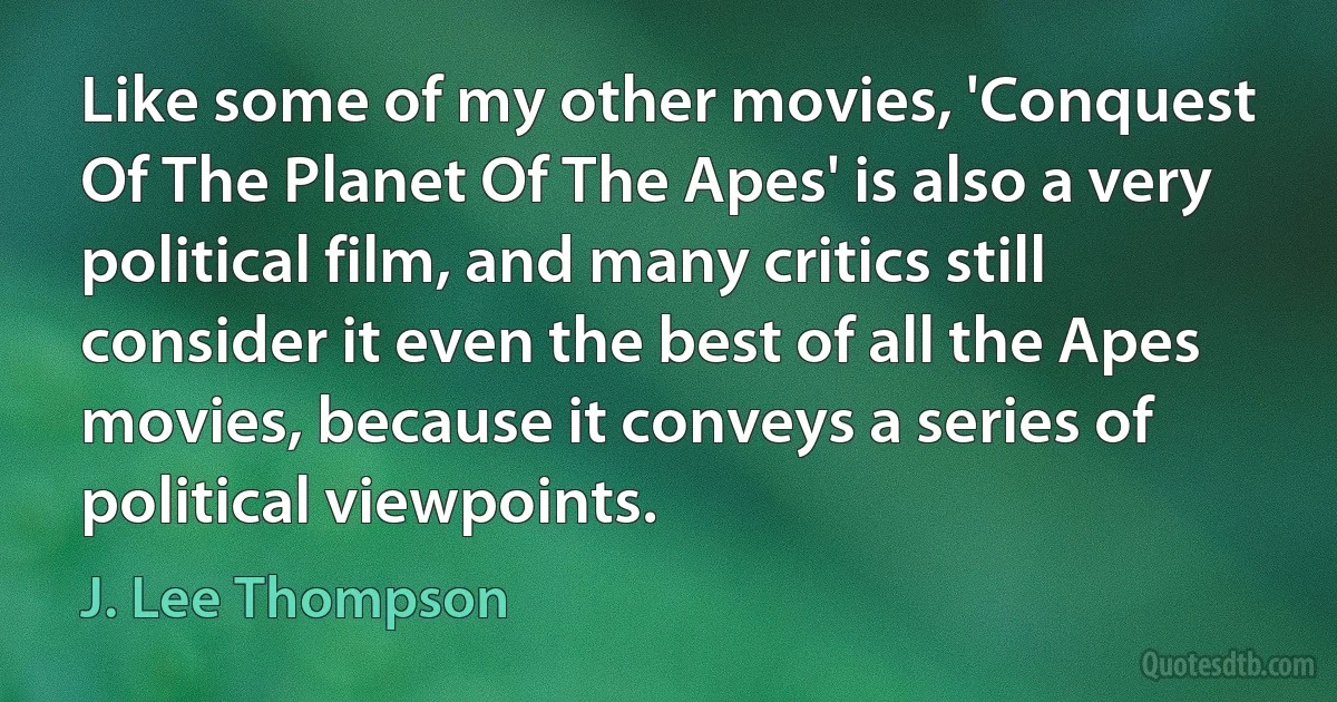 Like some of my other movies, 'Conquest Of The Planet Of The Apes' is also a very political film, and many critics still consider it even the best of all the Apes movies, because it conveys a series of political viewpoints. (J. Lee Thompson)