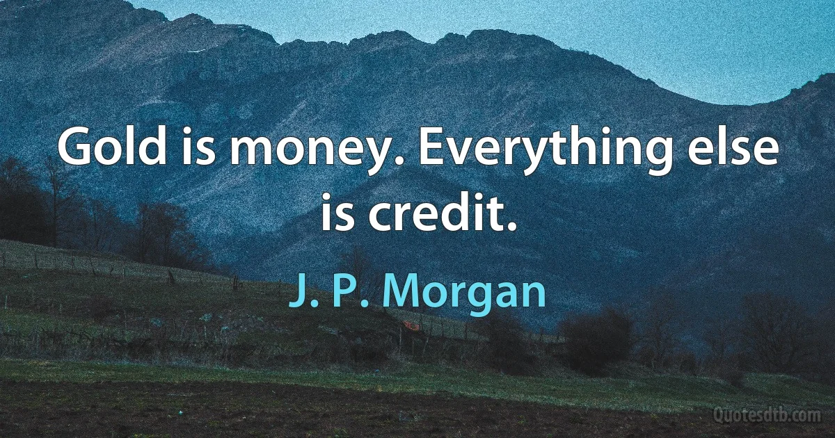 Gold is money. Everything else is credit. (J. P. Morgan)