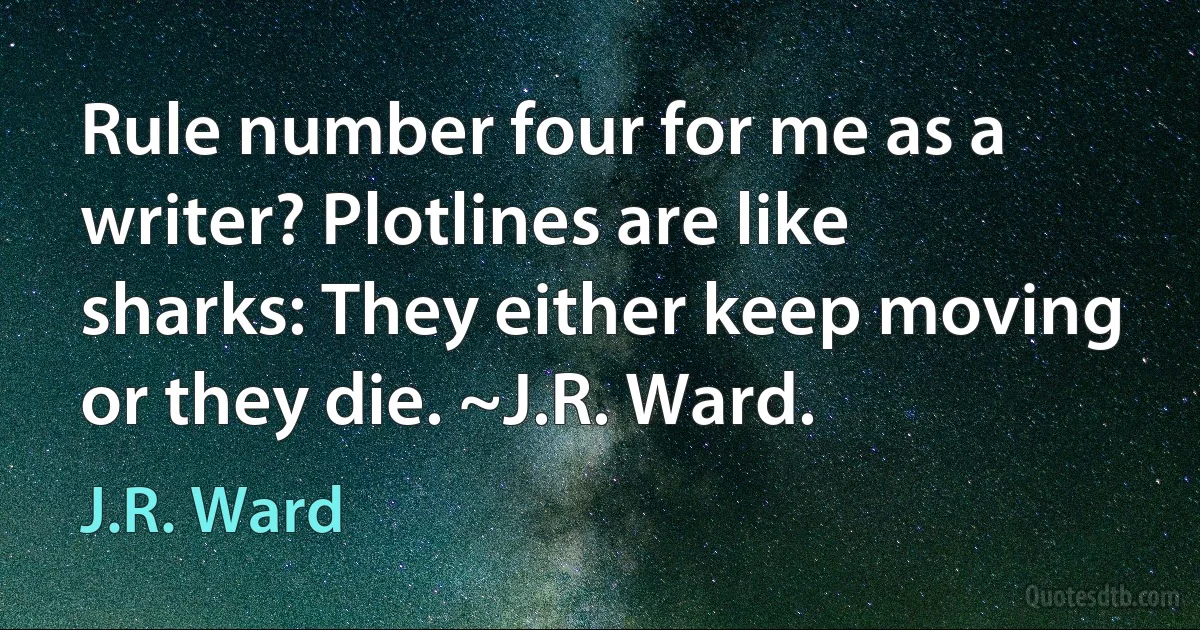 Rule number four for me as a writer? Plotlines are like sharks: They either keep moving or they die. ~J.R. Ward. (J.R. Ward)