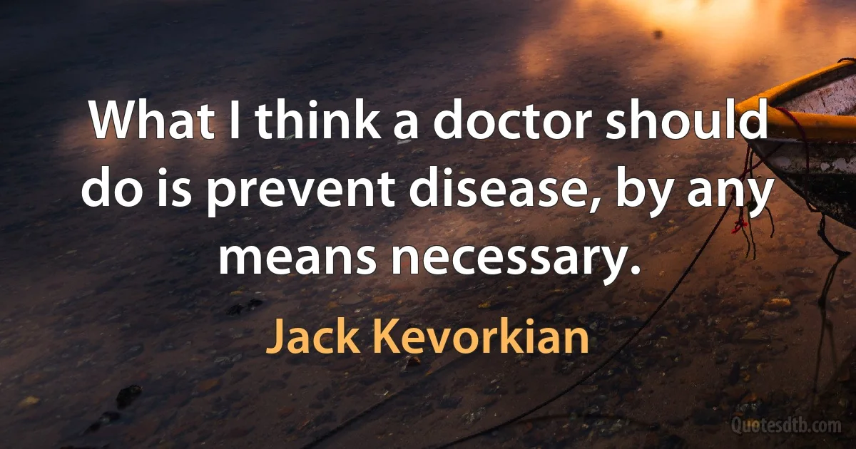 What I think a doctor should do is prevent disease, by any means necessary. (Jack Kevorkian)