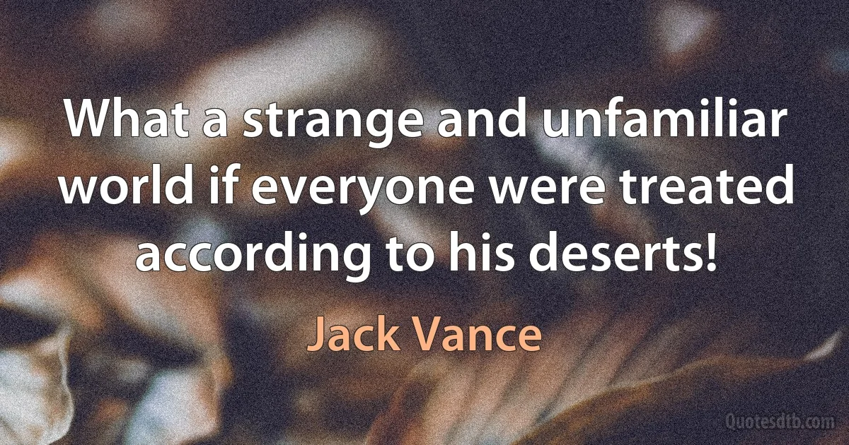 What a strange and unfamiliar world if everyone were treated according to his deserts! (Jack Vance)