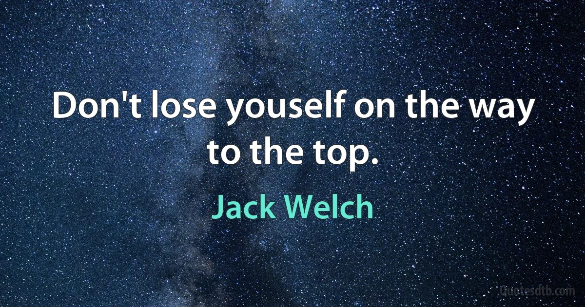 Don't lose youself on the way to the top. (Jack Welch)