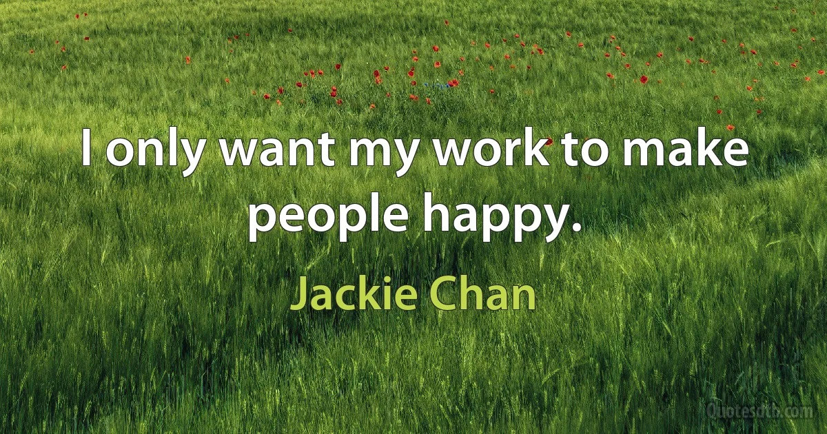 I only want my work to make people happy. (Jackie Chan)