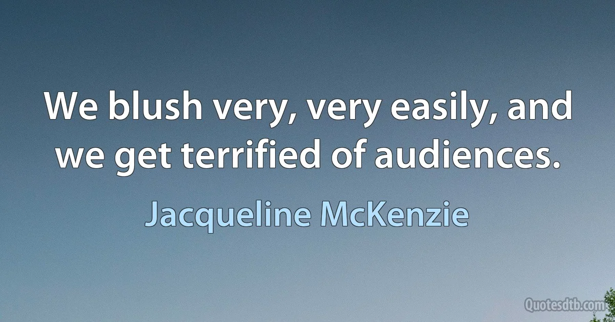 We blush very, very easily, and we get terrified of audiences. (Jacqueline McKenzie)