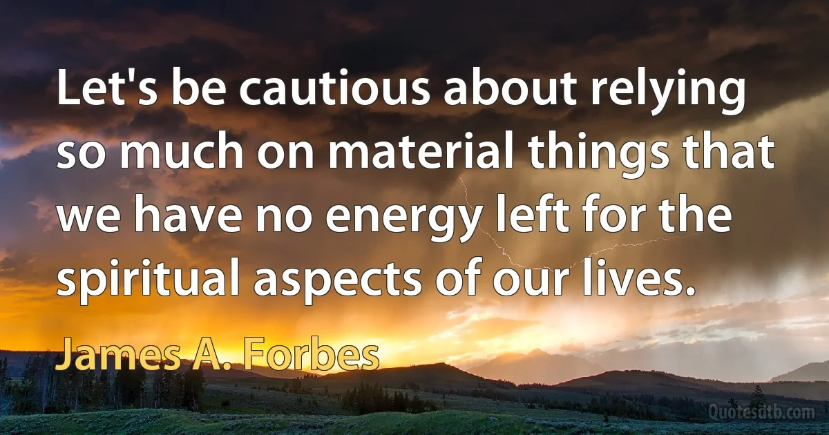 Let's be cautious about relying so much on material things that we have no energy left for the spiritual aspects of our lives. (James A. Forbes)