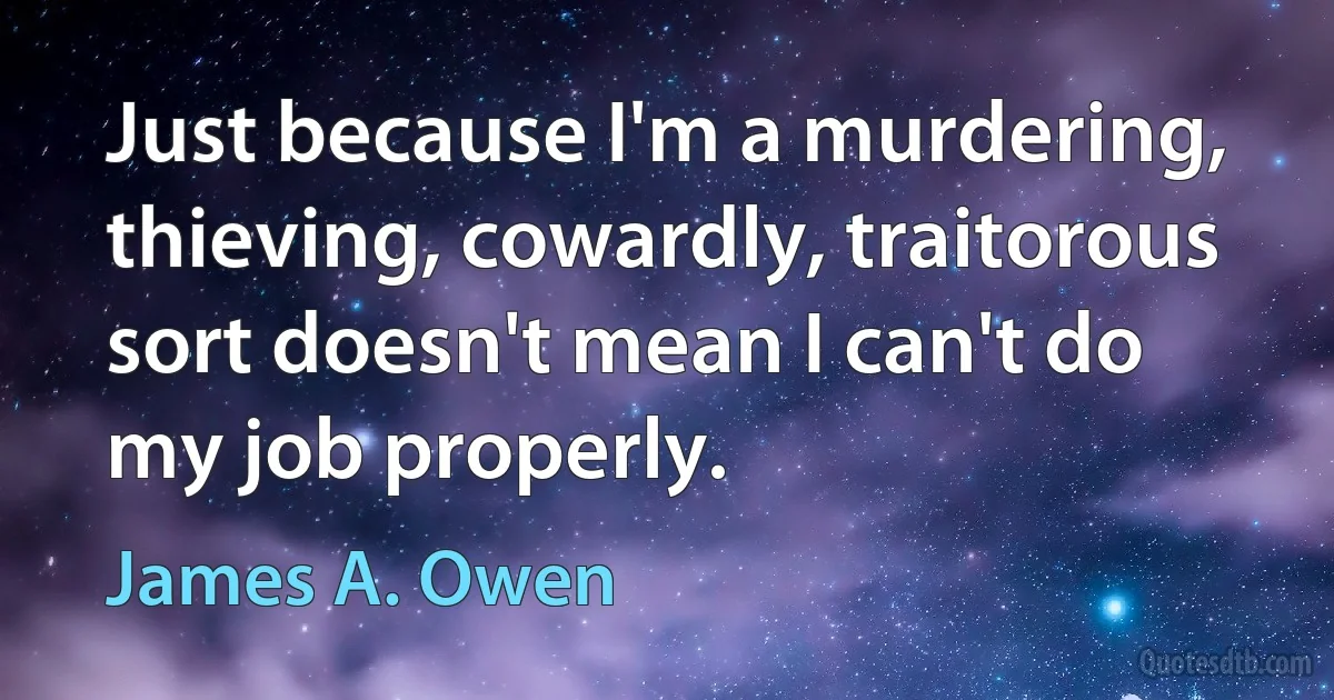 Just because I'm a murdering, thieving, cowardly, traitorous sort doesn't mean I can't do my job properly. (James A. Owen)