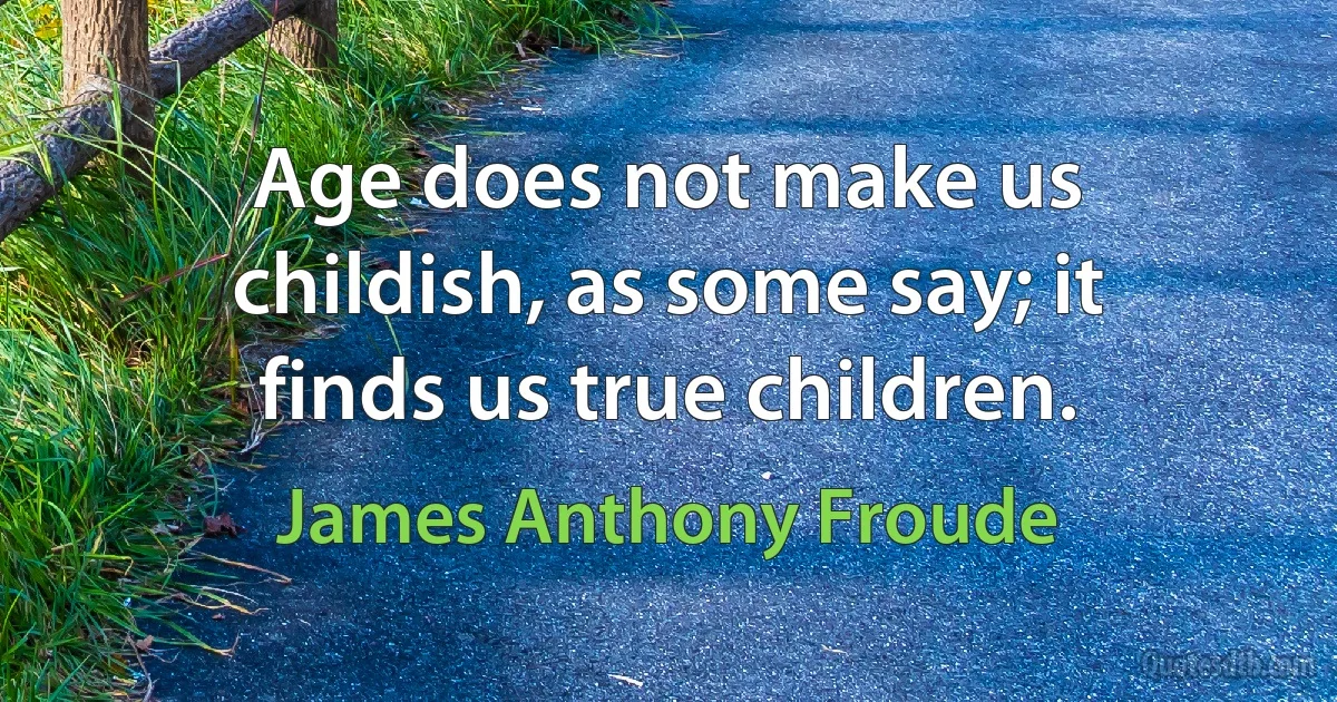 Age does not make us childish, as some say; it finds us true children. (James Anthony Froude)