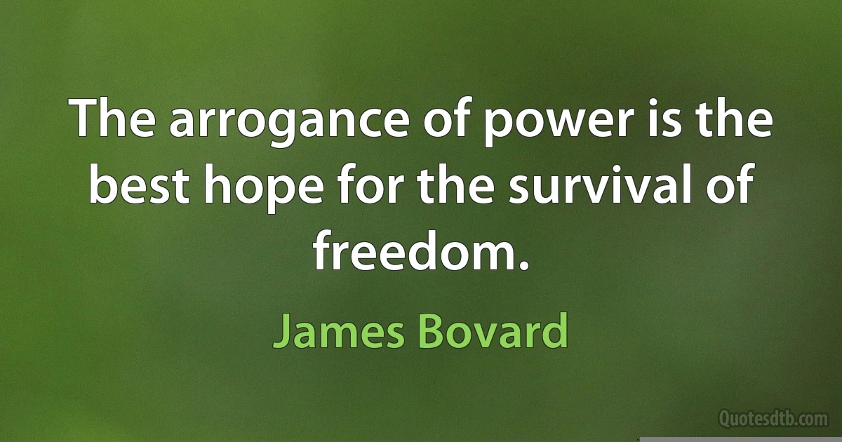 The arrogance of power is the best hope for the survival of freedom. (James Bovard)