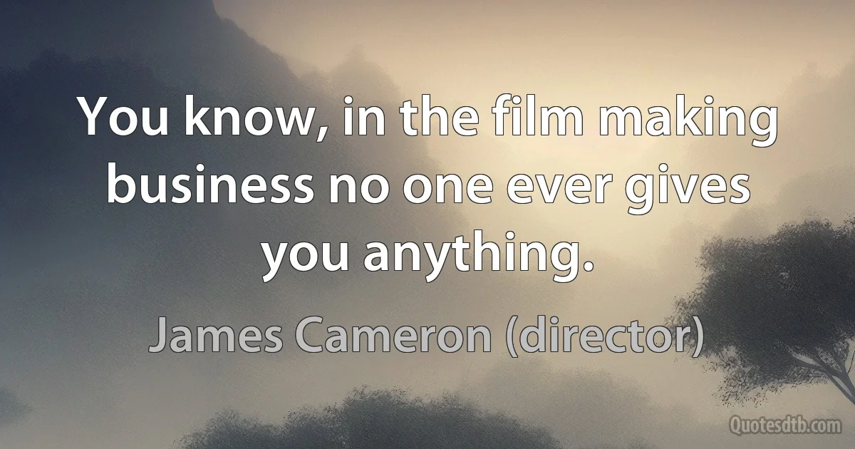 You know, in the film making business no one ever gives you anything. (James Cameron (director))