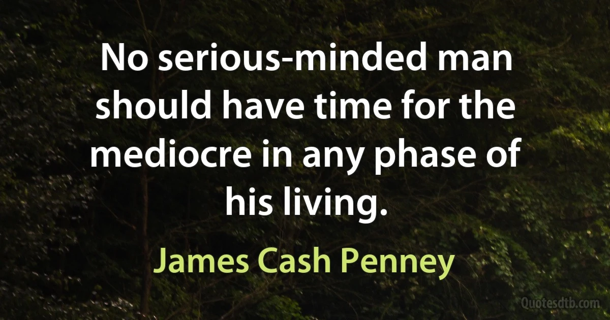 No serious-minded man should have time for the mediocre in any phase of his living. (James Cash Penney)