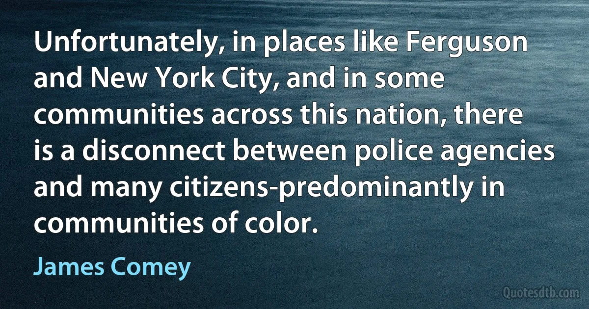 Unfortunately, in places like Ferguson and New York City, and in some communities across this nation, there is a disconnect between police agencies and many citizens-predominantly in communities of color. (James Comey)