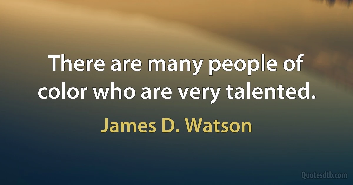 There are many people of color who are very talented. (James D. Watson)