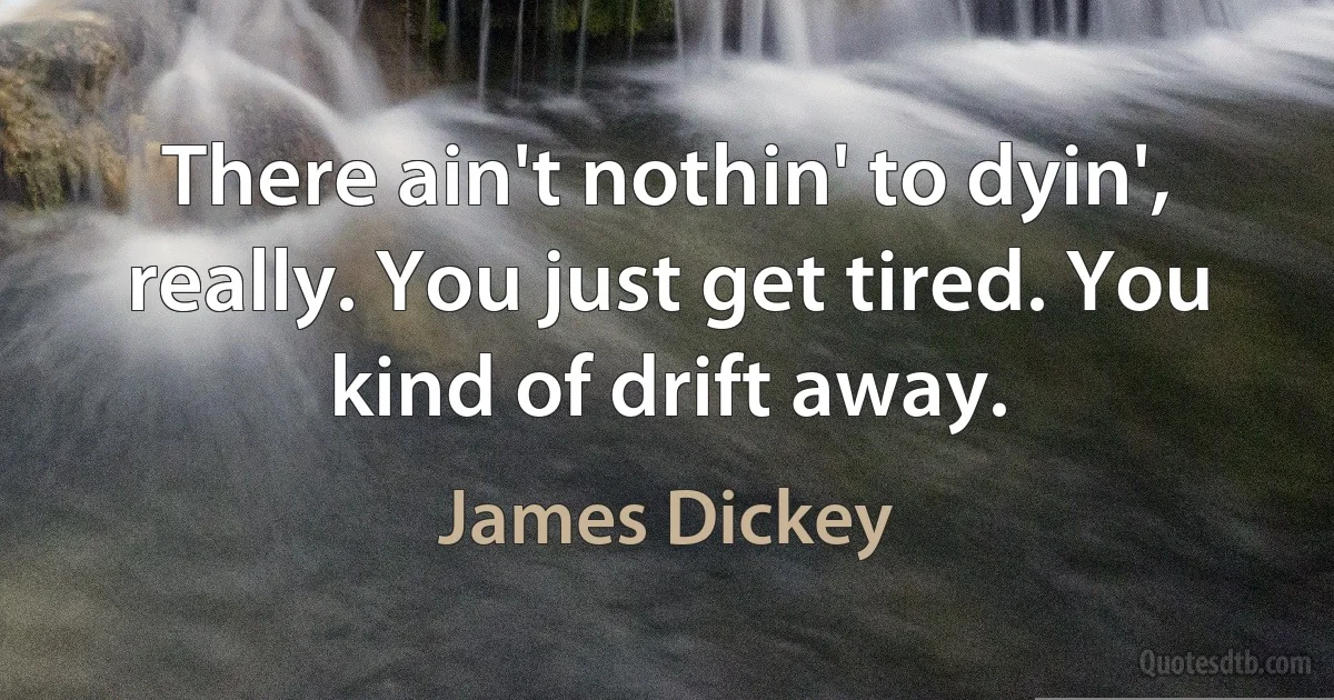 There ain't nothin' to dyin', really. You just get tired. You kind of drift away. (James Dickey)