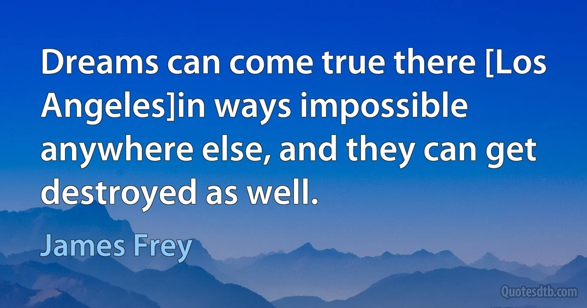 Dreams can come true there [Los Angeles]in ways impossible anywhere else, and they can get destroyed as well. (James Frey)