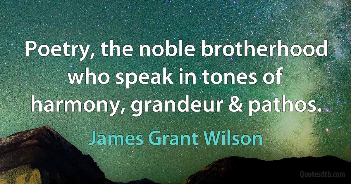 Poetry, the noble brotherhood who speak in tones of harmony, grandeur & pathos. (James Grant Wilson)