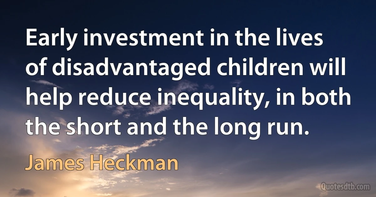 Early investment in the lives of disadvantaged children will help reduce inequality, in both the short and the long run. (James Heckman)