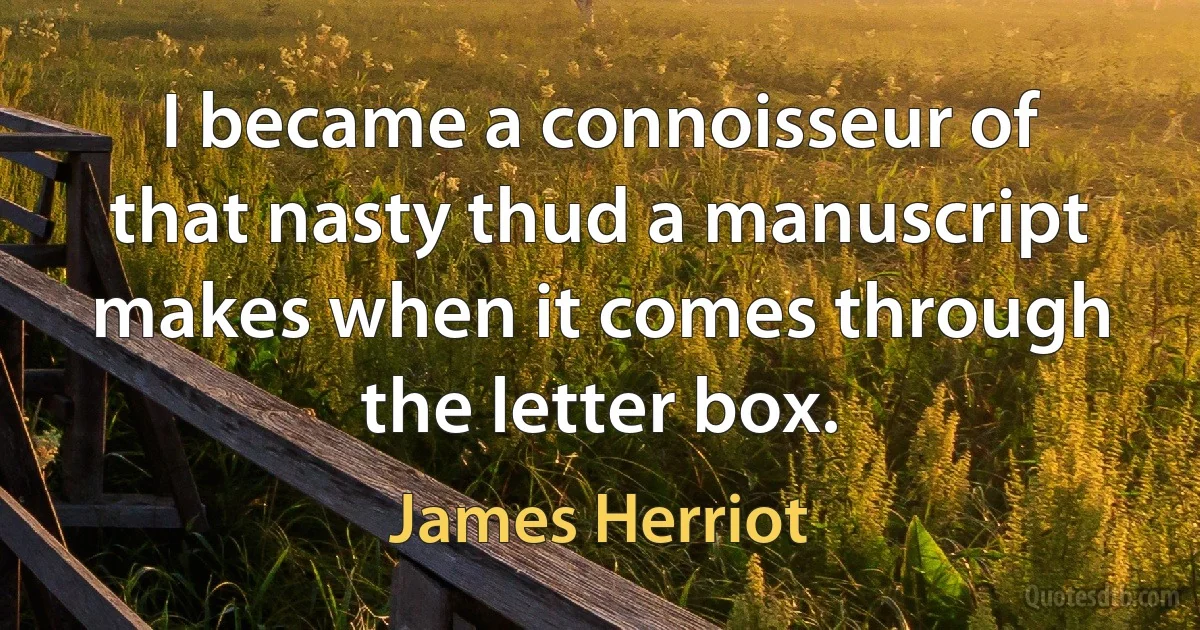 I became a connoisseur of that nasty thud a manuscript makes when it comes through the letter box. (James Herriot)