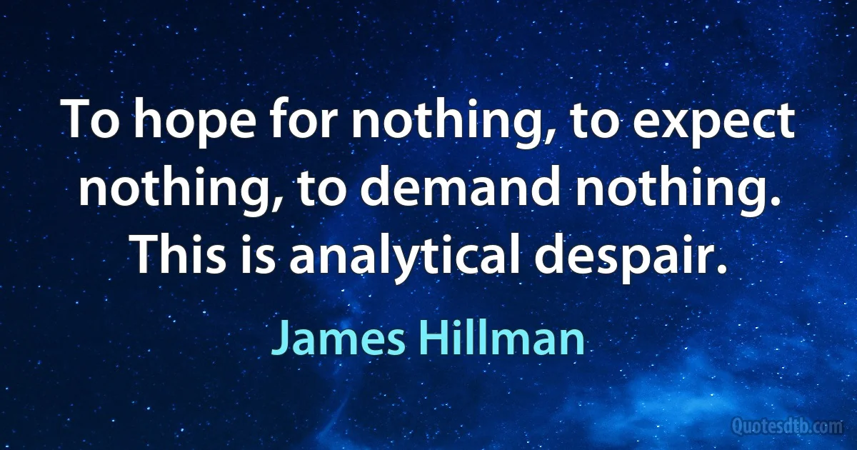 To hope for nothing, to expect nothing, to demand nothing. This is analytical despair. (James Hillman)