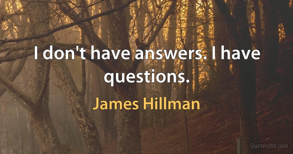 I don't have answers. I have questions. (James Hillman)