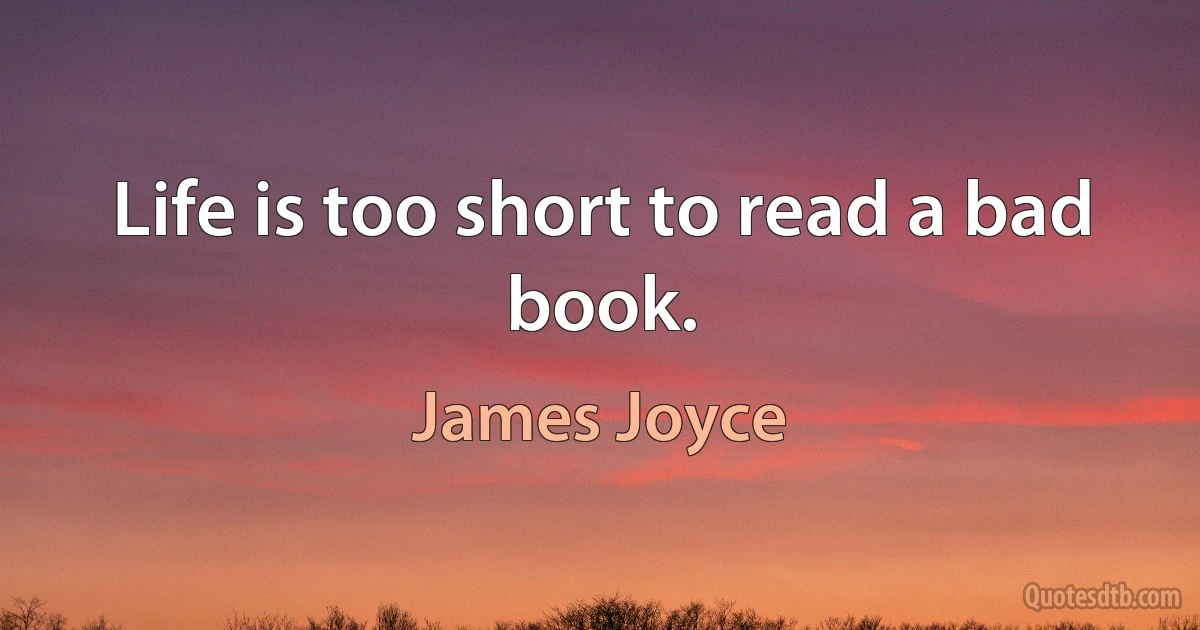 Life is too short to read a bad book. (James Joyce)