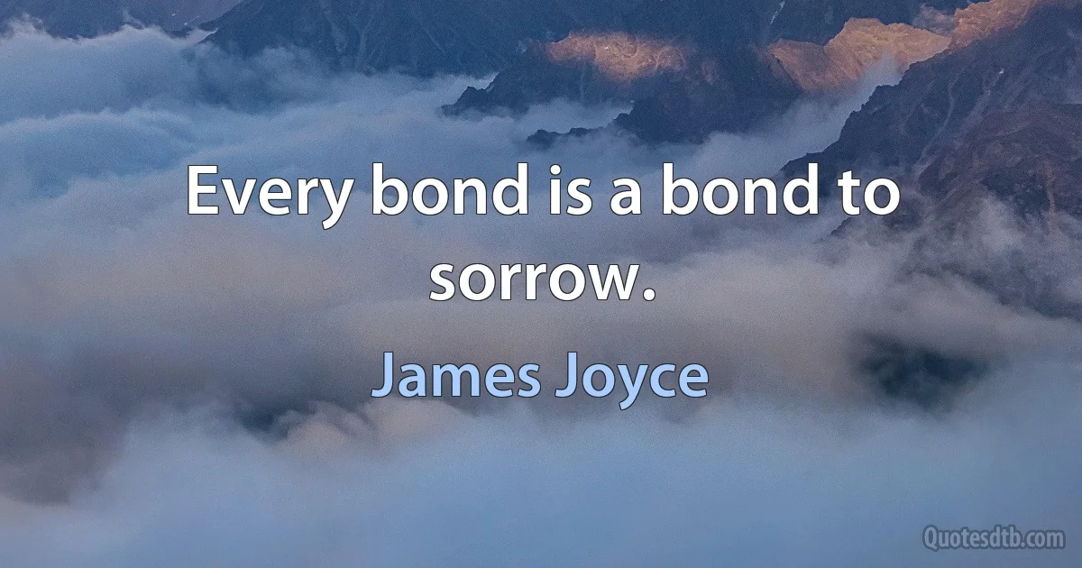 Every bond is a bond to sorrow. (James Joyce)