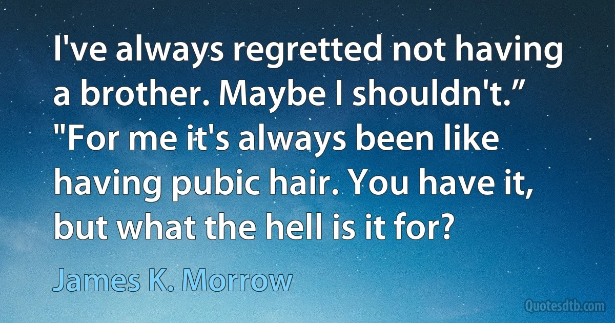 I've always regretted not having a brother. Maybe I shouldn't.”
"For me it's always been like having pubic hair. You have it, but what the hell is it for? (James K. Morrow)