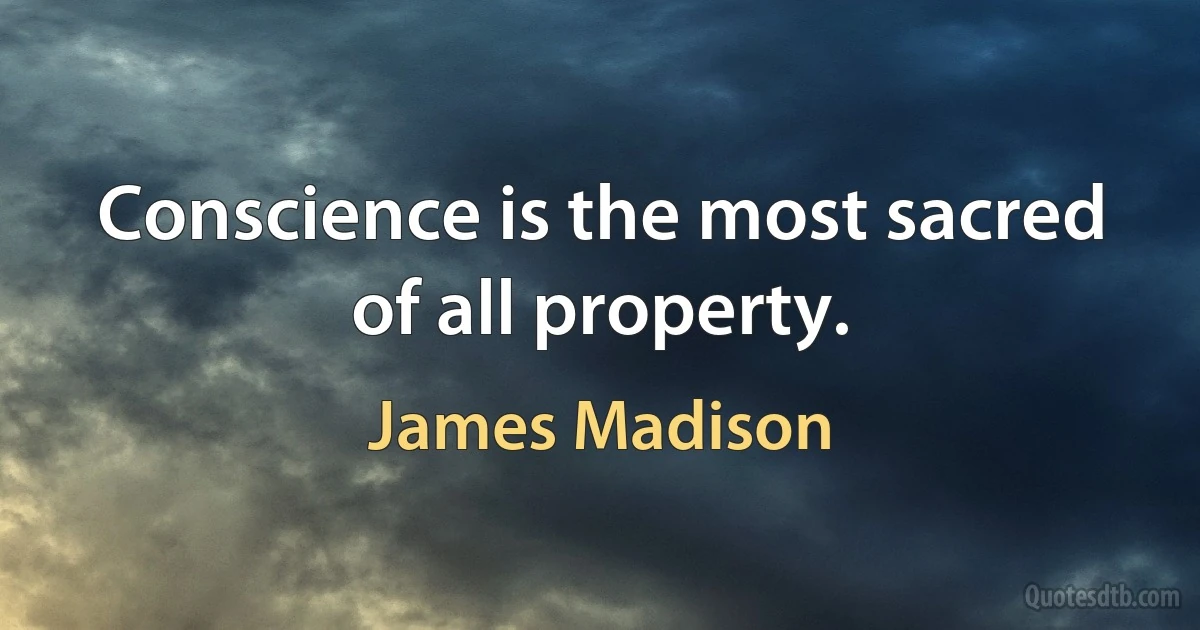 Conscience is the most sacred of all property. (James Madison)