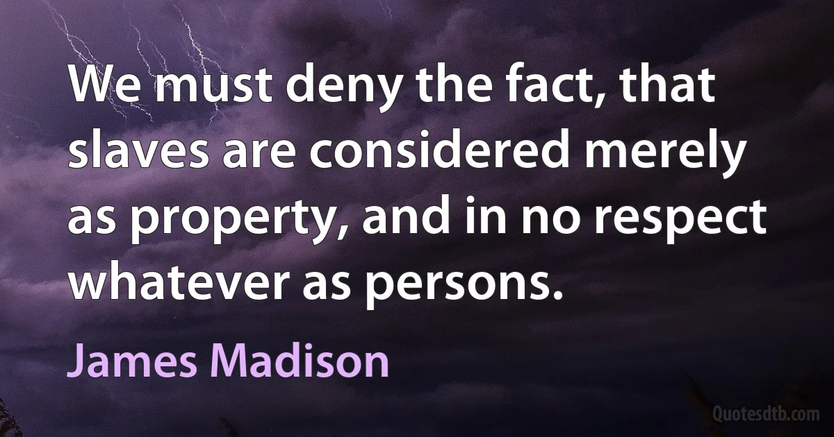 We must deny the fact, that slaves are considered merely as property, and in no respect whatever as persons. (James Madison)