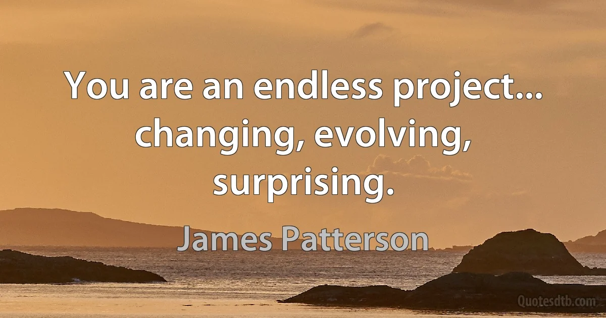 You are an endless project... changing, evolving, surprising. (James Patterson)