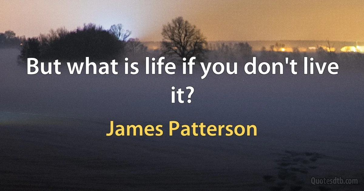 But what is life if you don't live it? (James Patterson)