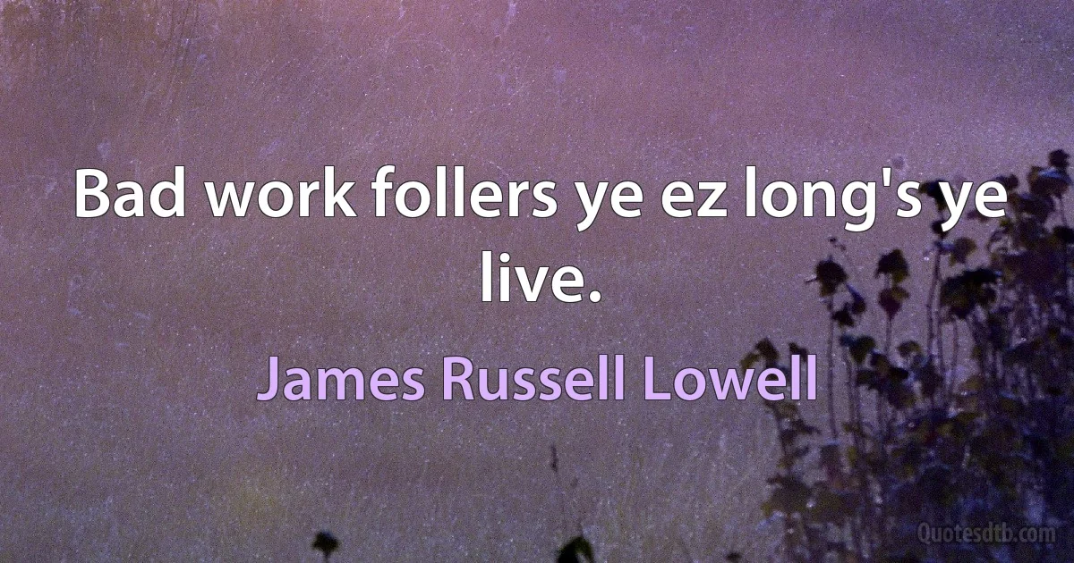 Bad work follers ye ez long's ye live. (James Russell Lowell)