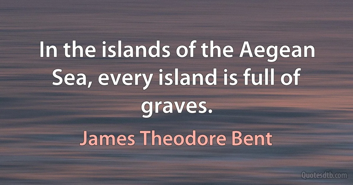 In the islands of the Aegean Sea, every island is full of graves. (James Theodore Bent)