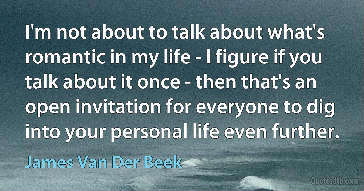 I'm not about to talk about what's romantic in my life - I figure if you talk about it once - then that's an open invitation for everyone to dig into your personal life even further. (James Van Der Beek)