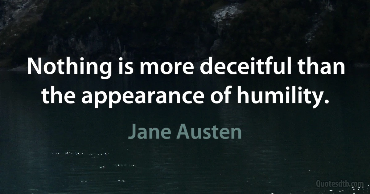 Nothing is more deceitful than the appearance of humility. (Jane Austen)