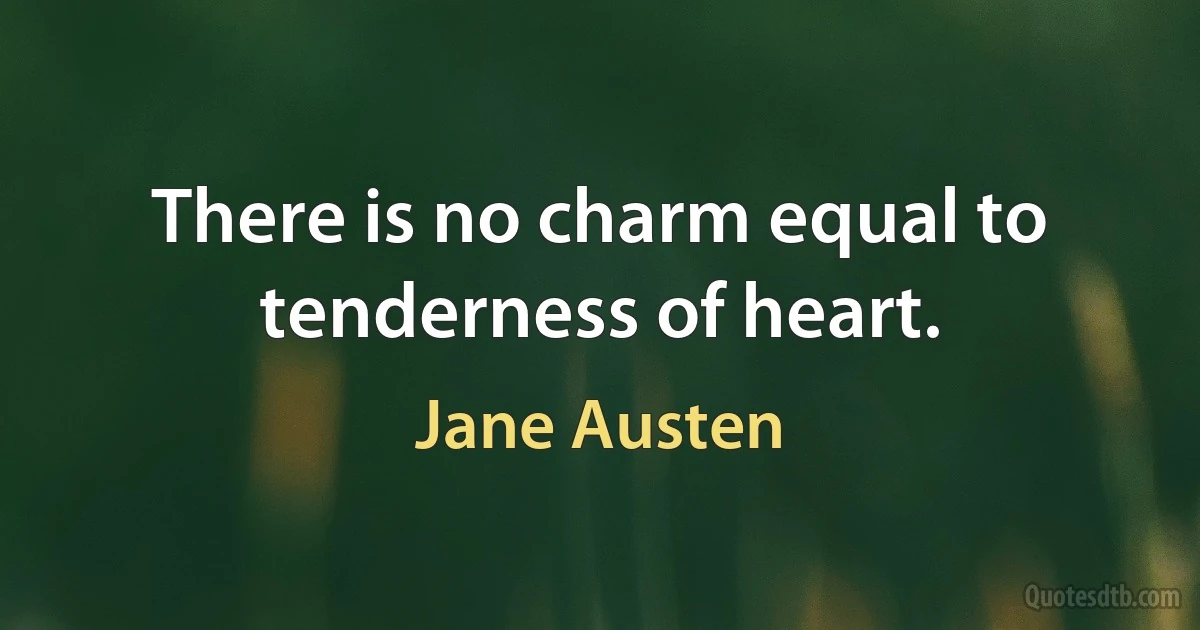 There is no charm equal to tenderness of heart. (Jane Austen)