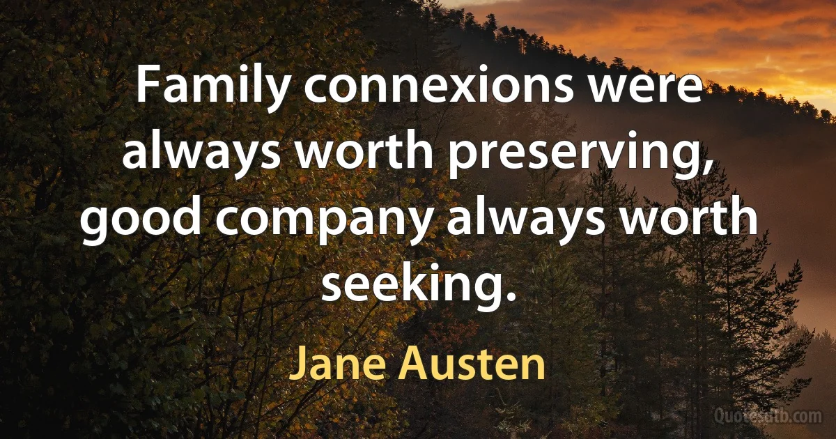 Family connexions were always worth preserving, good company always worth seeking. (Jane Austen)