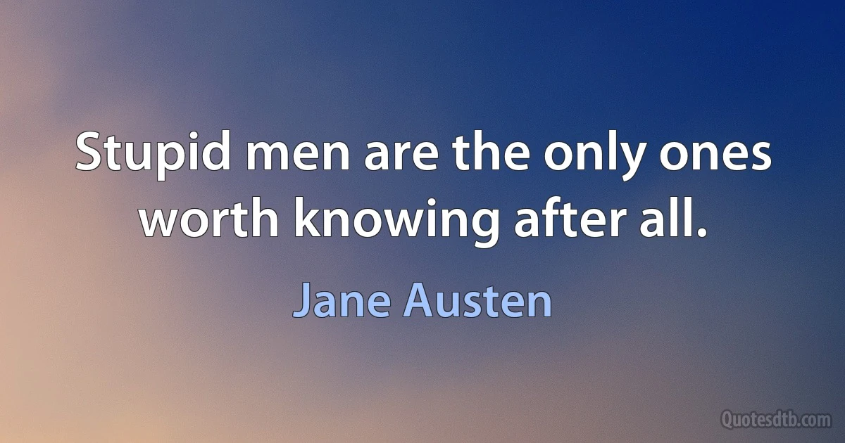 Stupid men are the only ones worth knowing after all. (Jane Austen)