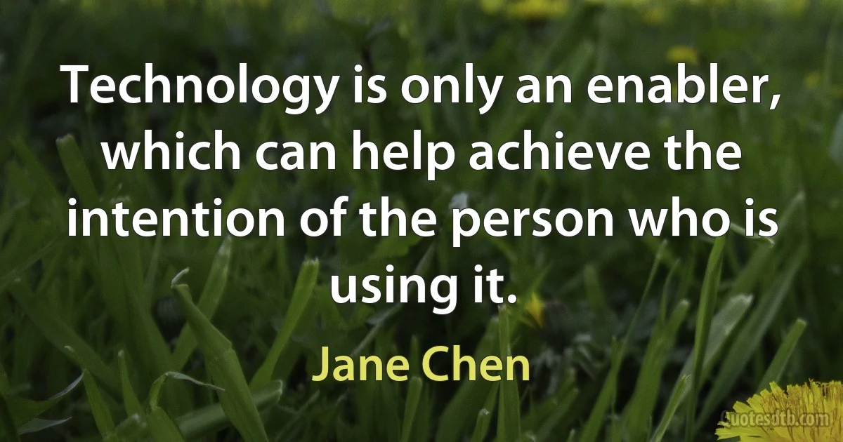 Technology is only an enabler, which can help achieve the intention of the person who is using it. (Jane Chen)