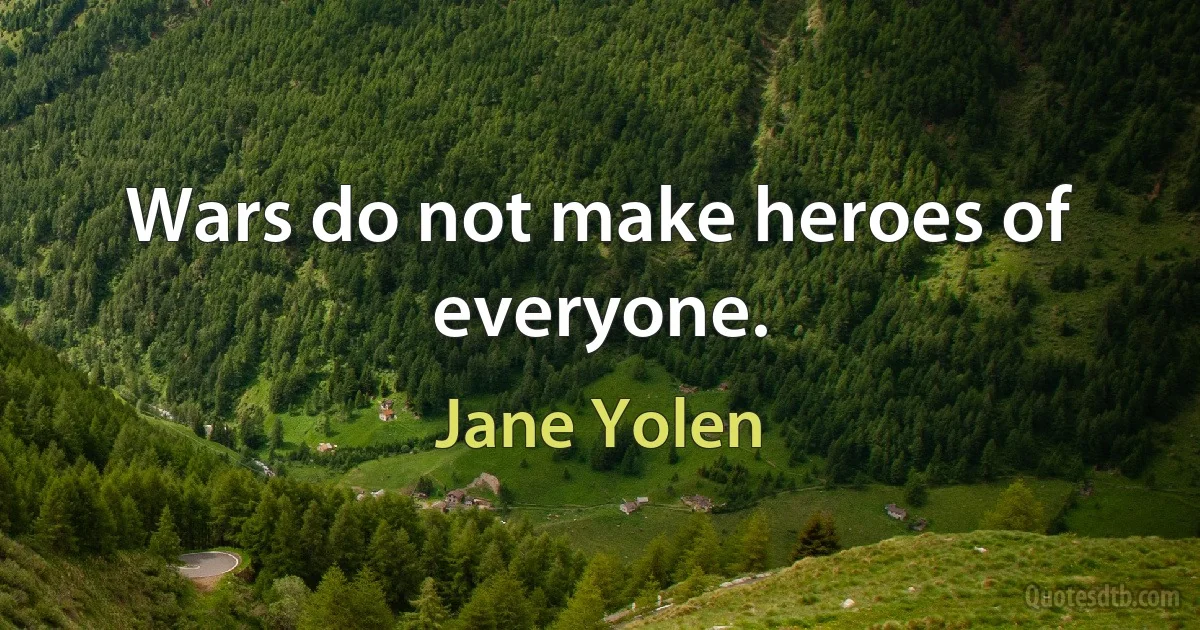 Wars do not make heroes of everyone. (Jane Yolen)