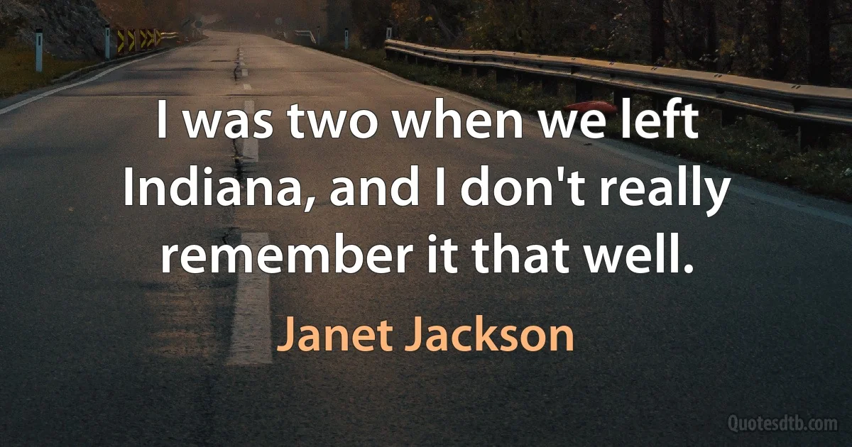 I was two when we left Indiana, and I don't really remember it that well. (Janet Jackson)